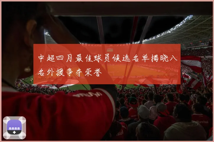 中超四月最佳球员候选名单揭晓八名外援争夺荣誉