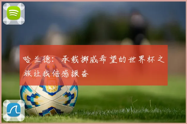 哈兰德：承载挪威希望的世界杯之旅让我倍感振奋