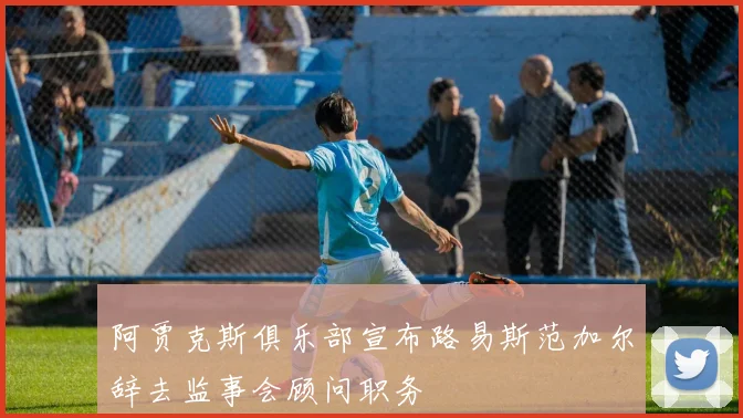 阿贾克斯俱乐部宣布路易斯范加尔辞去监事会顾问职务
