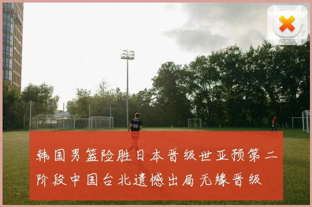 韩国男篮险胜日本晋级世亚预第二阶段中国台北遗憾出局无缘晋级