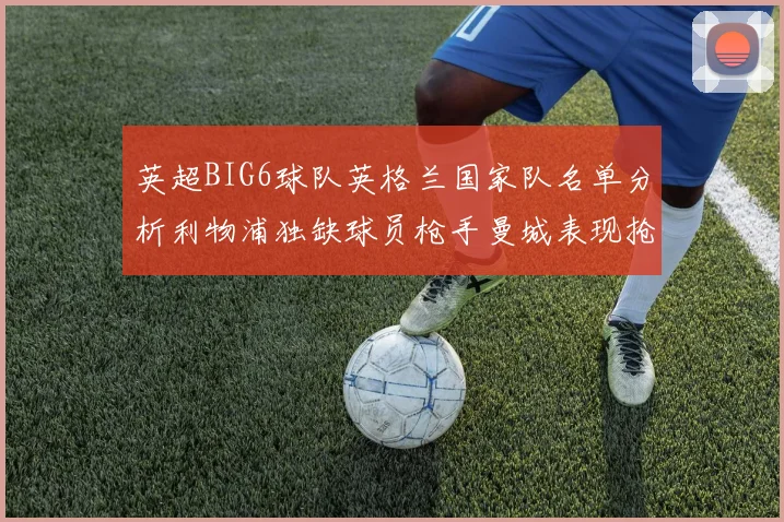 英超BIG6球队英格兰国家队名单分析利物浦独缺球员枪手曼城表现抢眼