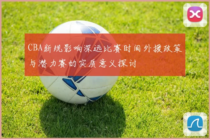 CBA新规影响深远比赛时间外援政策与潜力赛的实质意义探讨