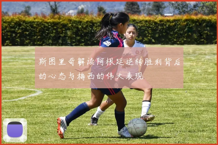 斯图里奇解读阿根廷逆转胜利背后的心态与梅西的伟大表现