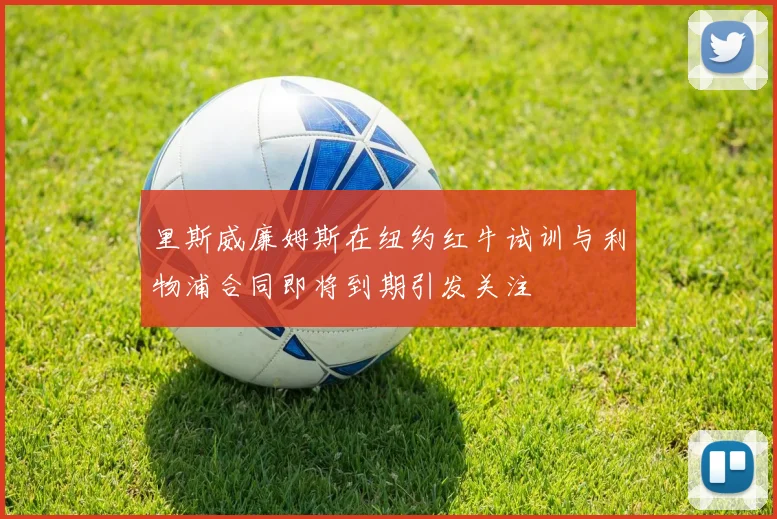 里斯威廉姆斯在纽约红牛试训与利物浦合同即将到期引发关注