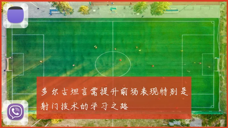 多尔古坦言需提升前场表现特别是射门技术的学习之路
