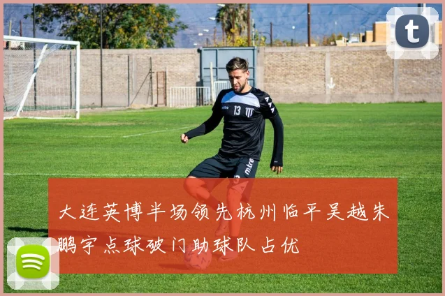 大连英博半场领先杭州临平吴越朱鹏宇点球破门助球队占优