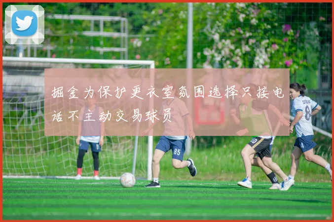 掘金为保护更衣室氛围选择只接电话不主动交易球员