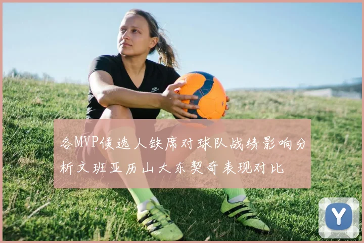 各MVP候选人缺席对球队战绩影响分析文班亚历山大东契奇表现对比