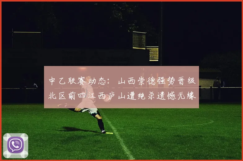 中乙联赛动态：山西崇德强势晋级北区前四江西庐山遭绝杀遗憾无缘南区前四