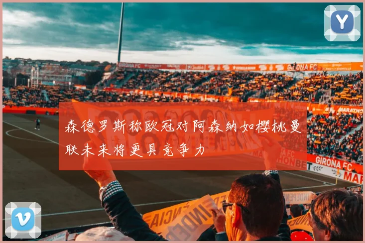森德罗斯称欧冠对阿森纳如樱桃曼联未来将更具竞争力
