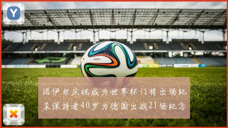 诺伊尔庆祝成为世界杯门将出场纪录保持者40岁为德国出战21场纪念照曝光