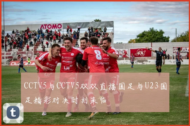 CCTV5与CCTV5双双直播国足与U23国足精彩对决时刻来临