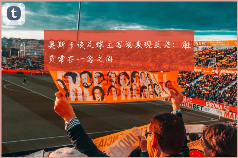 奥斯卡谈足球主客场表现反差：胜负常在一念之间