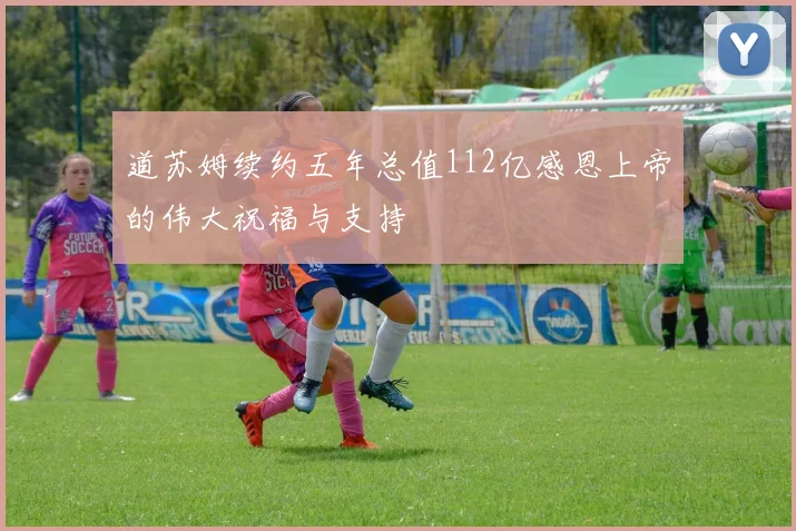 道苏姆续约五年总值112亿感恩上帝的伟大祝福与支持